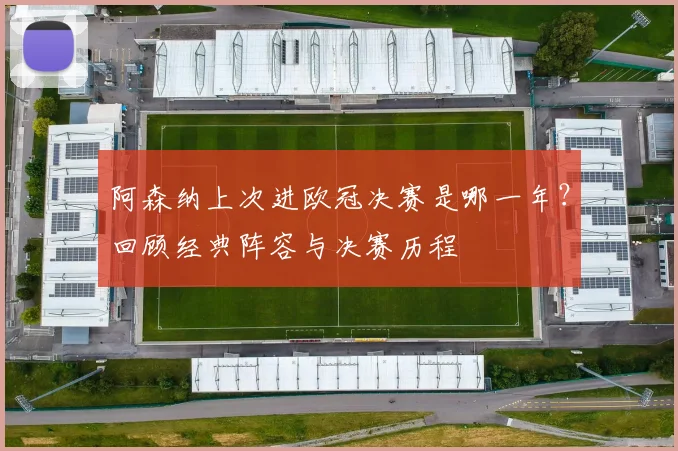阿森纳上次进欧冠决赛是哪一年？回顾经典阵容与决赛历程