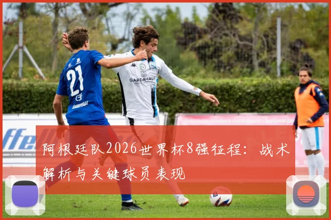 阿根廷队2026世界杯8强征程：战术解析与关键球员表现