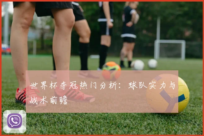 世界杯夺冠热门分析：球队实力与战术前瞻