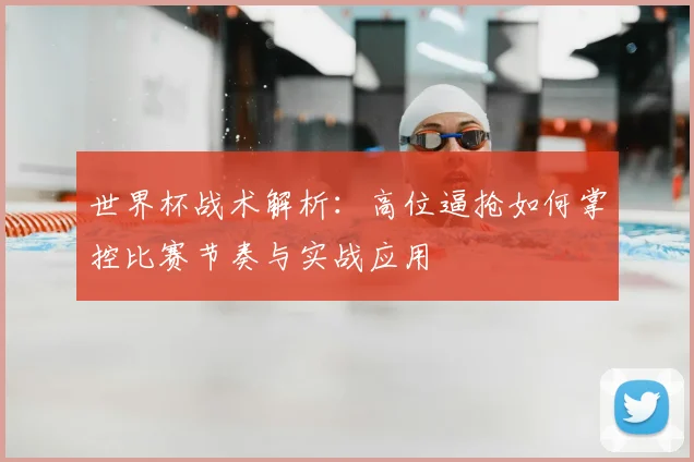 世界杯战术解析：高位逼抢如何掌控比赛节奏与实战应用