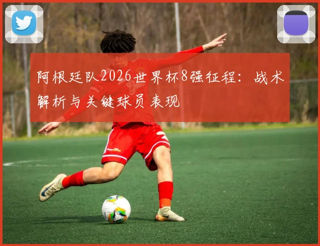 阿根廷队2026世界杯8强征程：战术解析与关键球员表现