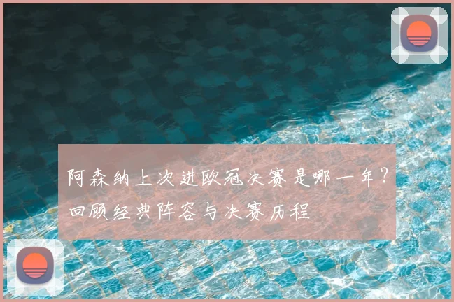 阿森纳上次进欧冠决赛是哪一年?回顾经典阵容与决赛历程