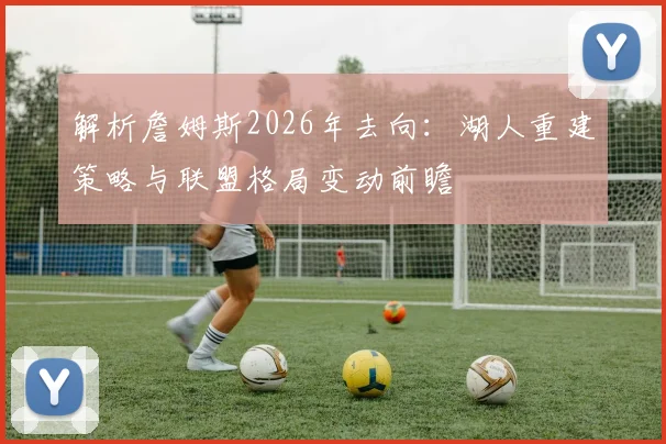 解析詹姆斯2026年去向：湖人重建策略与联盟格局变动前瞻