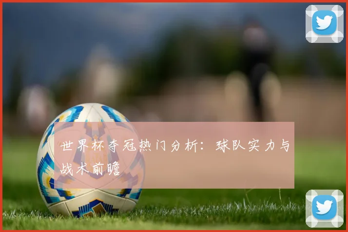 世界杯夺冠热门分析：球队实力与战术前瞻