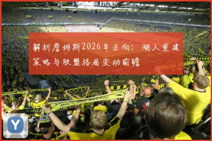 解析詹姆斯2026年去向：湖人重建策略与联盟格局变动前瞻