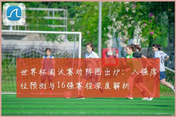 世界杯淘汰赛对阵图出炉:八强席位预测与16强赛程深度解析